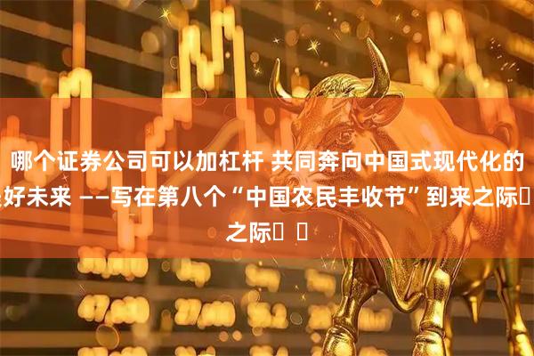 哪个证券公司可以加杠杆 共同奔向中国式现代化的美好未来 ——写在第八个“中国农民丰收节”到来之际‍‍