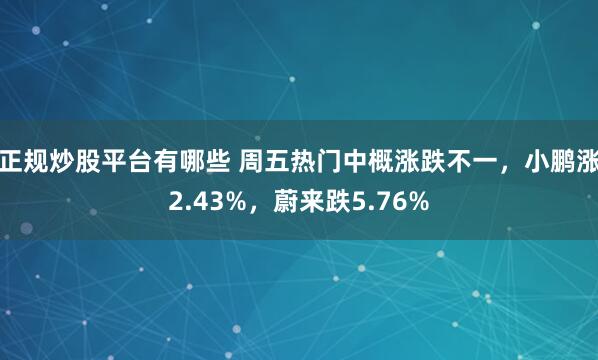 正规炒股平台有哪些 周五热门中概涨跌不一，小鹏涨2.43%，蔚来跌5.76%