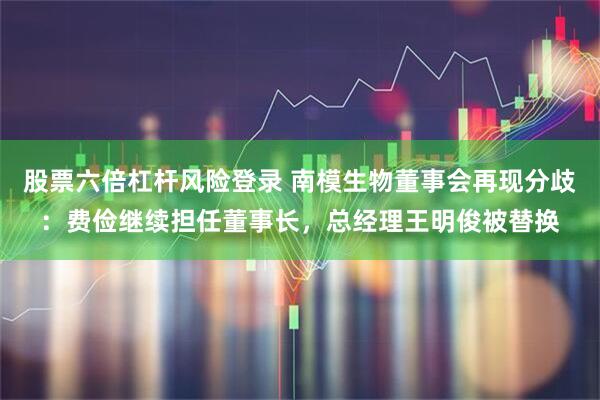 股票六倍杠杆风险登录 南模生物董事会再现分歧：费俭继续担任董事长，总经理王明俊被替换