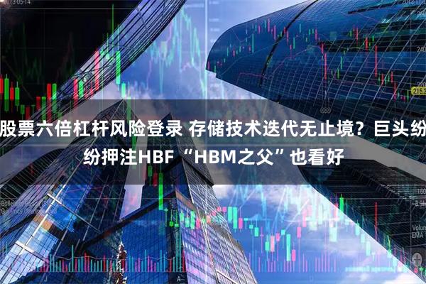 股票六倍杠杆风险登录 存储技术迭代无止境？巨头纷纷押注HBF “HBM之父”也看好