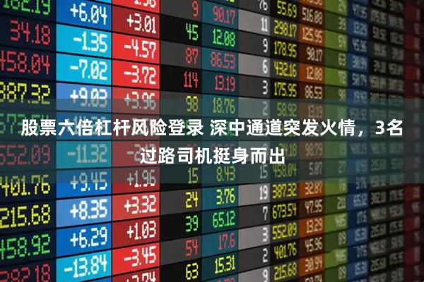 股票六倍杠杆风险登录 深中通道突发火情，3名过路司机挺身而出