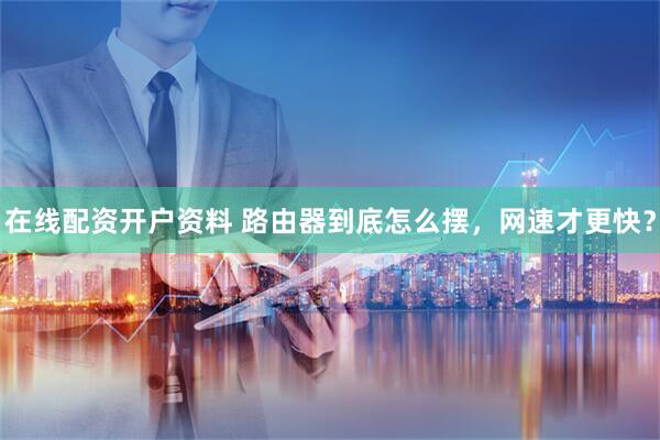 在线配资开户资料 路由器到底怎么摆，网速才更快？
