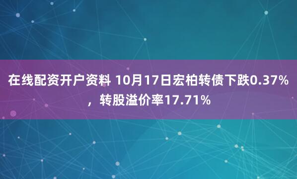 在线配资开户资料 10月17日宏柏转债下跌0.37%，转股溢价率17.71%