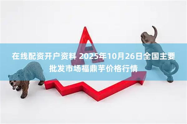 在线配资开户资料 2025年10月26日全国主要批发市场福鼎芋价格行情