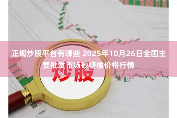 正规炒股平台有哪些 2025年10月26日全国主要批发市场砂糖橘价格行情