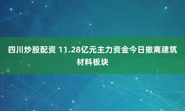 四川炒股配资 11.28亿元主力资金今日撤离建筑材料板块