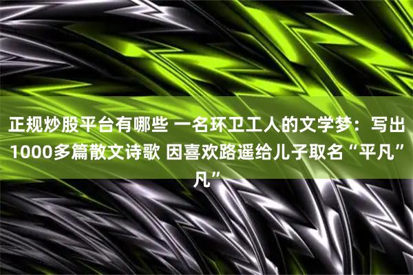 正规炒股平台有哪些 一名环卫工人的文学梦：写出1000多篇散文诗歌 因喜欢路遥给儿子取名“平凡”