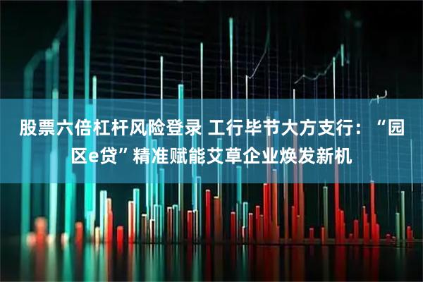 股票六倍杠杆风险登录 工行毕节大方支行：“园区e贷”精准赋能艾草企业焕发新机