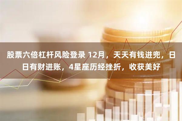 股票六倍杠杆风险登录 12月，天天有钱进兜，日日有财进账，4星座历经挫折，收获美好