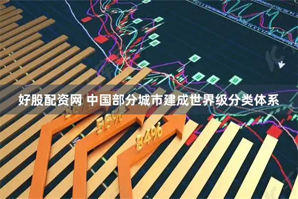 好股配资网 中国部分城市建成世界级分类体系