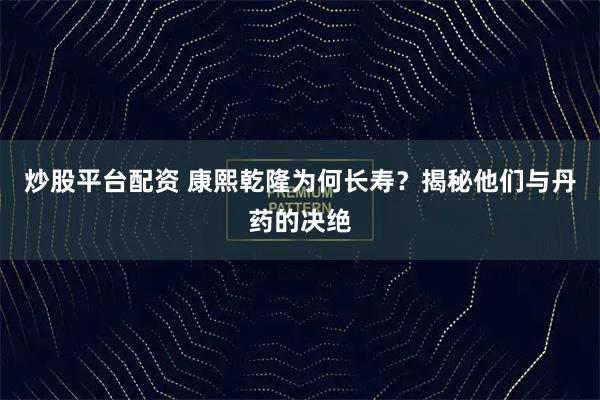 炒股平台配资 康熙乾隆为何长寿？揭秘他们与丹药的决绝
