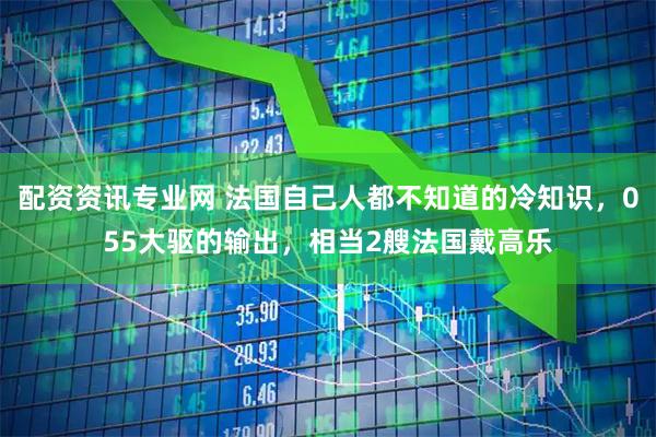 配资资讯专业网 法国自己人都不知道的冷知识，055大驱的输出，相当2艘法国戴高乐