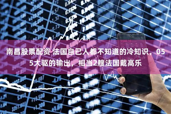 南昌股票配资 法国自己人都不知道的冷知识，055大驱的输出，相当2艘法国戴高乐