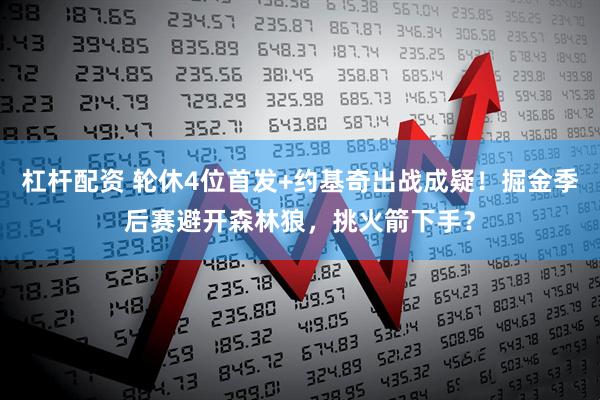 杠杆配资 轮休4位首发+约基奇出战成疑！掘金季后赛避开森林狼，挑火箭下手？