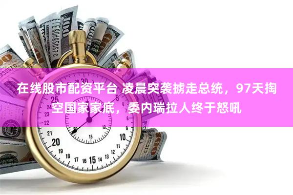 在线股市配资平台 凌晨突袭掳走总统，97天掏空国家家底，委内瑞拉人终于怒吼
