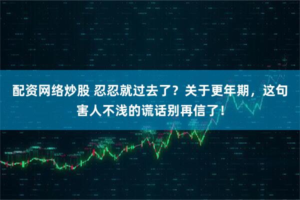 配资网络炒股 忍忍就过去了？关于更年期，这句害人不浅的谎话别再信了！