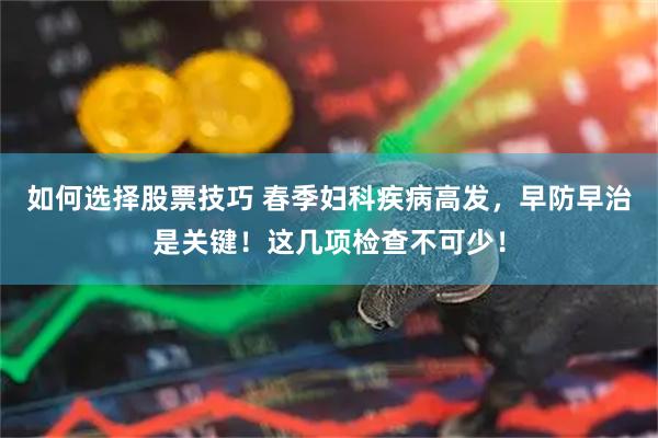 如何选择股票技巧 春季妇科疾病高发，早防早治是关键！这几项检查不可少！