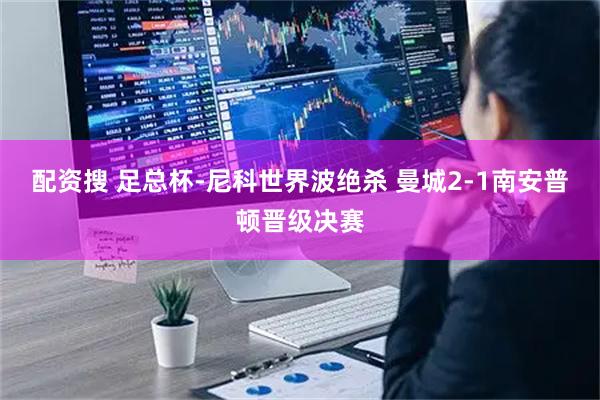配资搜 足总杯-尼科世界波绝杀 曼城2-1南安普顿晋级决赛