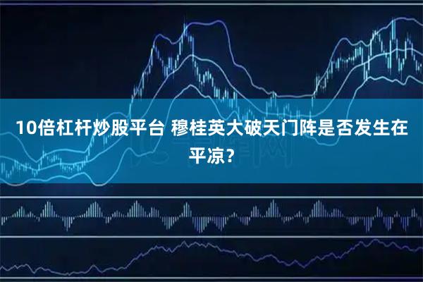 10倍杠杆炒股平台 穆桂英大破天门阵是否发生在平凉？