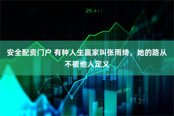安全配资门户 有种人生赢家叫张雨绮，她的路从不被他人定义