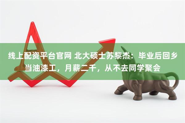 线上配资平台官网 北大硕士苏黎杰：毕业后回乡当油漆工，月薪二千，从不去同学聚会