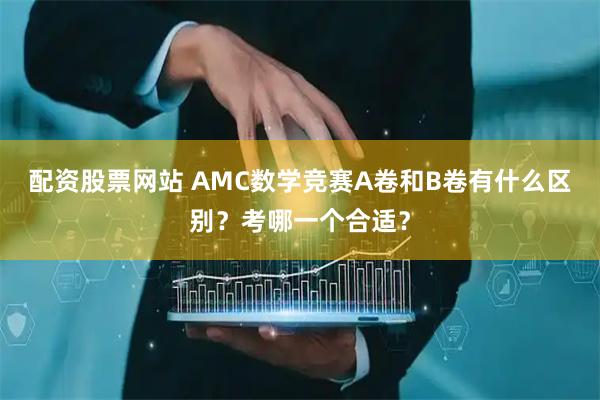 配资股票网站 AMC数学竞赛A卷和B卷有什么区别？考哪一个合适？