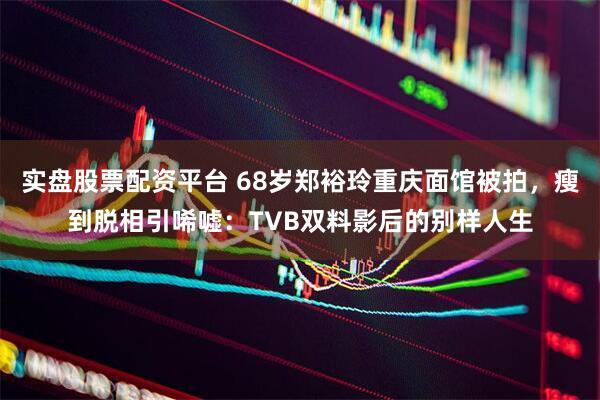 实盘股票配资平台 68岁郑裕玲重庆面馆被拍，瘦到脱相引唏嘘：TVB双料影后的别样人生