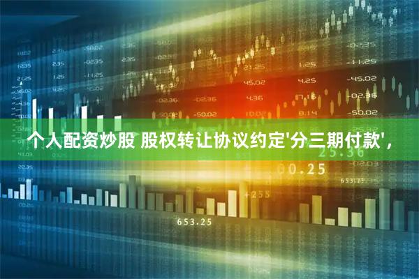 个人配资炒股 股权转让协议约定'分三期付款'，