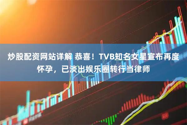 炒股配资网站详解 恭喜！TVB知名女星宣布再度怀孕，已淡出娱乐圈转行当律师
