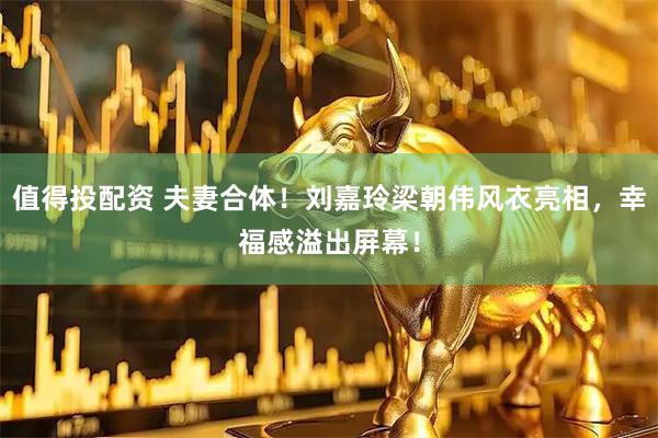 值得投配资 夫妻合体！刘嘉玲梁朝伟风衣亮相，幸福感溢出屏幕！