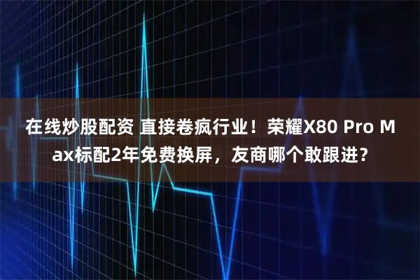 在线炒股配资 直接卷疯行业！荣耀X80 Pro Max标配2年免费换屏，友商哪个敢跟进？
