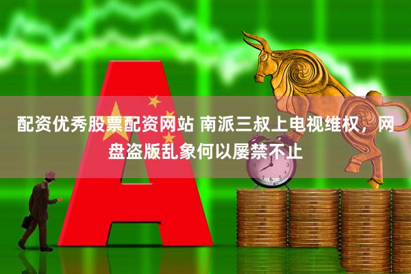 配资优秀股票配资网站 南派三叔上电视维权，网盘盗版乱象何以屡禁不止