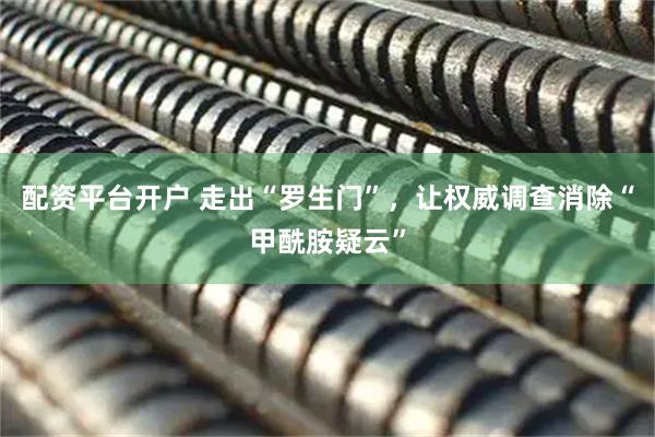 配资平台开户 走出“罗生门”，让权威调查消除“甲酰胺疑云”