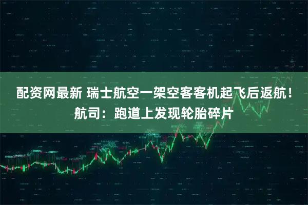 配资网最新 瑞士航空一架空客客机起飞后返航！航司：跑道上发现轮胎碎片