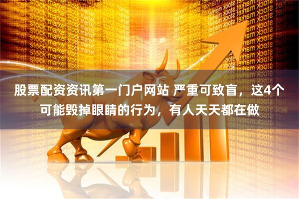 股票配资资讯第一门户网站 严重可致盲，这4个可能毁掉眼睛的行为，有人天天都在做