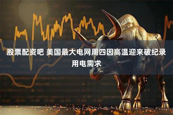 股票配资吧 美国最大电网周四因高温迎来破纪录用电需求