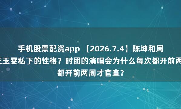 手机股票配资app 【2026.7.4】陈坤和周迅以前？王玉雯私下的性格？时团的演唱会为什么每次都开前两周才官宣？
