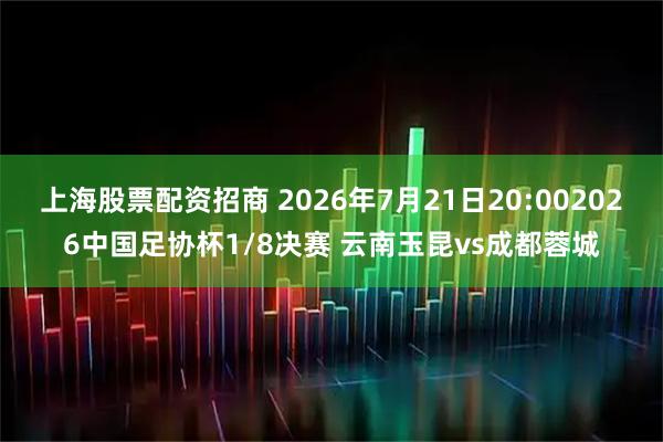 上海股票配资招商 2026年7月21日20:002026中国足协杯1/8决赛 云南玉昆vs成都蓉城