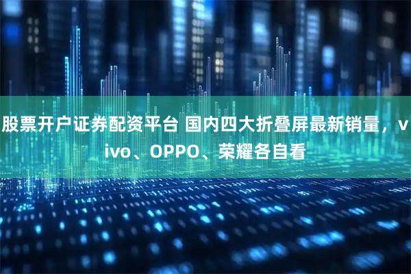股票开户证券配资平台 国内四大折叠屏最新销量，vivo、OPPO、荣耀各自看