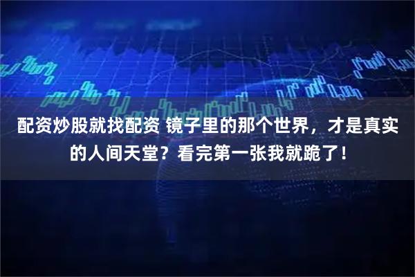 配资炒股就找配资 镜子里的那个世界，才是真实的人间天堂？看完第一张我就跪了！