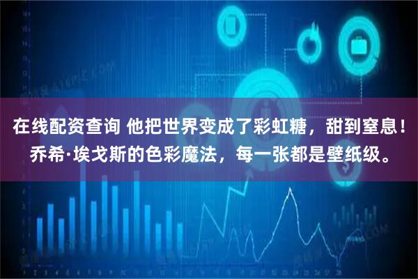 在线配资查询 他把世界变成了彩虹糖，甜到窒息！乔希·埃戈斯的色彩魔法，每一张都是壁纸级。