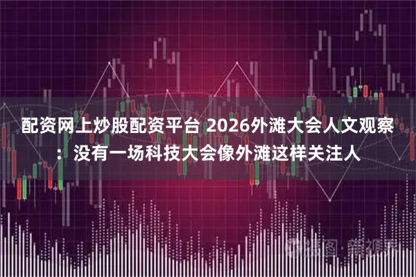 配资网上炒股配资平台 2026外滩大会人文观察：没有一场科技大会像外滩这样关注人