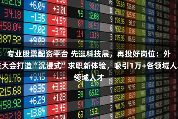 专业股票配资平台 先逛科技展，再投好岗位：外滩大会打造“沉浸式”求职新体验，吸引1万+各领域人才